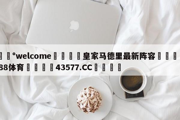 💰welcome🎲皇家马德里最新阵容🐁hg888体育😜43577.CC🎾