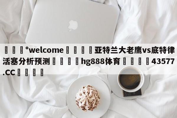 💰welcome🎲亚特兰大老鹰vs底特律活塞分析预测🐁hg888体育😜43577.CC🎾