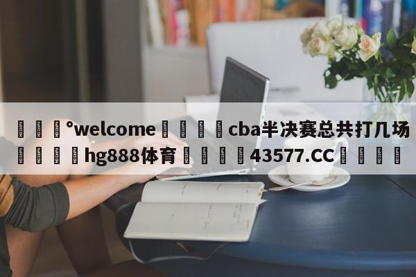 💰welcome🎲cba半决赛总共打几场🐁hg888体育😜43577.CC🎾