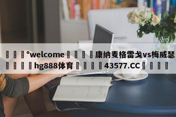 💰welcome🎲康纳麦格雷戈vs梅威瑟🐁hg888体育😜43577.CC🎾