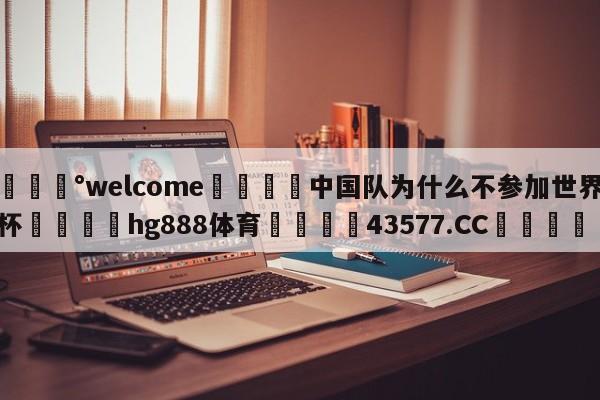 💰welcome🎲中国队为什么不参加世界杯🐁hg888体育😜43577.CC🎾