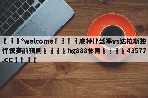 💰welcome🎲底特律活塞vs达拉斯独行侠赛前预测🐁hg888体育😜43577.CC🎾