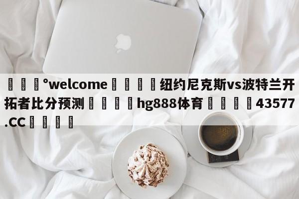 💰welcome🎲纽约尼克斯vs波特兰开拓者比分预测🐁hg888体育😜43577.CC🎾