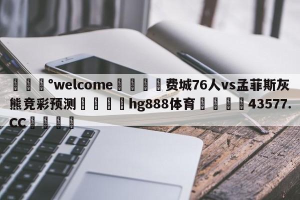 💰welcome🎲费城76人vs孟菲斯灰熊竞彩预测🐁hg888体育😜43577.CC🎾