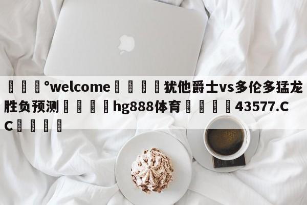 💰welcome🎲犹他爵士vs多伦多猛龙胜负预测🐁hg888体育😜43577.CC🎾