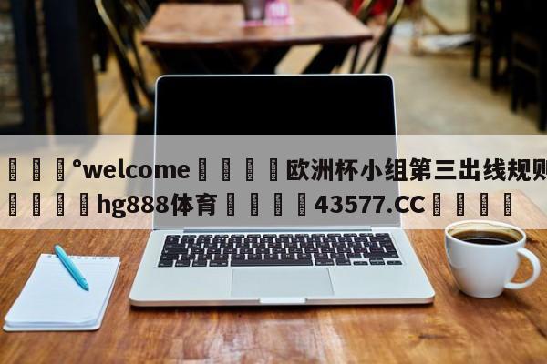 💰welcome🎲欧洲杯小组第三出线规则🐁hg888体育😜43577.CC🎾