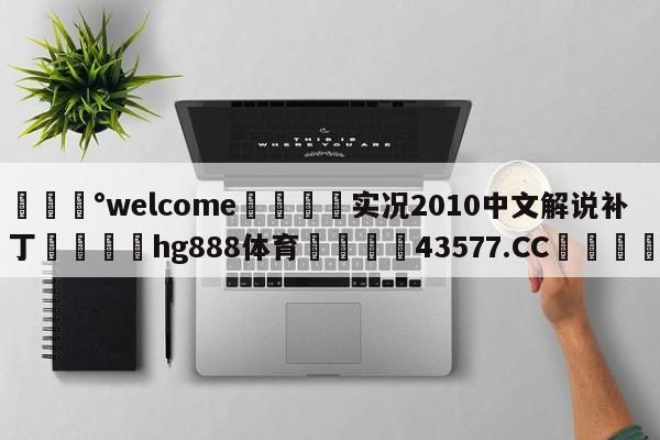 💰welcome🎲实况2010中文解说补丁🐁hg888体育😜43577.CC🎾