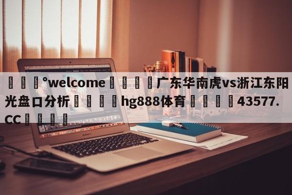 💰welcome🎲广东华南虎vs浙江东阳光盘口分析🐁hg888体育😜43577.CC🎾