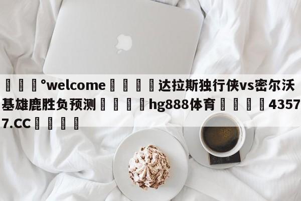 💰welcome🎲达拉斯独行侠vs密尔沃基雄鹿胜负预测🐁hg888体育😜43577.CC🎾