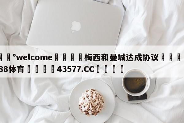 💰welcome🎲梅西和曼城达成协议🐁hg888体育😜43577.CC🎾