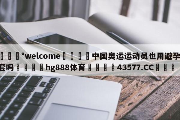 💰welcome🎲中国奥运运动员也用避孕套吗🐁hg888体育😜43577.CC🎾