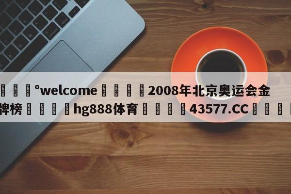 💰welcome🎲2008年北京奥运会金牌榜🐁hg888体育😜43577.CC🎾