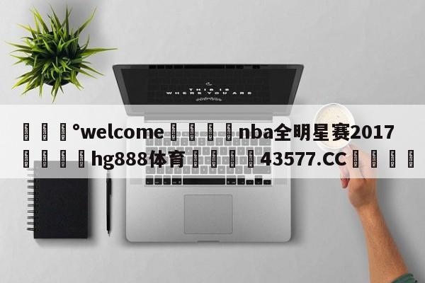 💰welcome🎲nba全明星赛2017🐁hg888体育😜43577.CC🎾