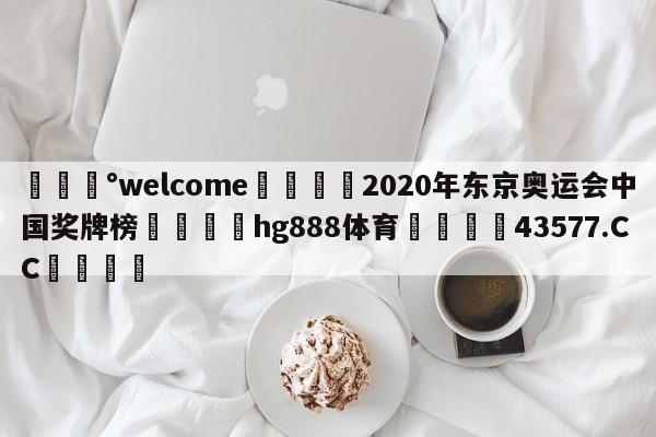 💰welcome🎲2020年东京奥运会中国奖牌榜🐁hg888体育😜43577.CC🎾