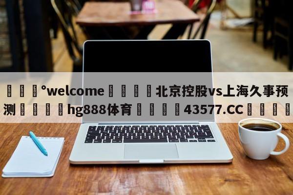💰welcome🎲北京控股vs上海久事预测🐁hg888体育😜43577.CC🎾