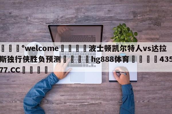 💰welcome🎲波士顿凯尔特人vs达拉斯独行侠胜负预测🐁hg888体育😜43577.CC🎾