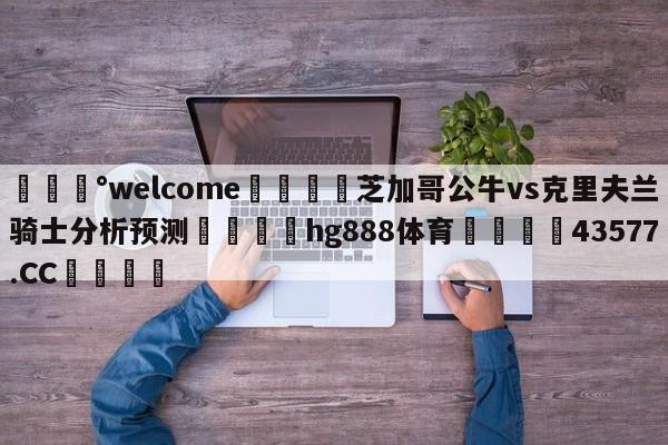 💰welcome🎲芝加哥公牛vs克里夫兰骑士分析预测🐁hg888体育😜43577.CC🎾