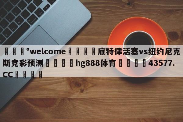 💰welcome🎲底特律活塞vs纽约尼克斯竞彩预测🐁hg888体育😜43577.CC🎾
