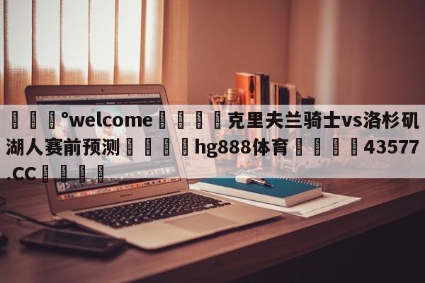 💰welcome🎲克里夫兰骑士vs洛杉矶湖人赛前预测🐁hg888体育😜43577.CC🎾